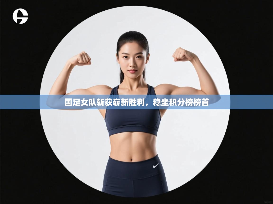 国足女队斩获崭新胜利，稳坐积分榜榜首  第2张