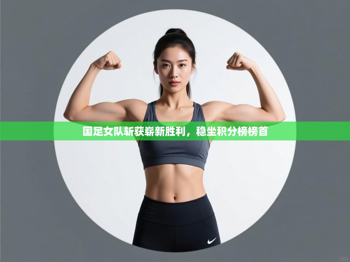 国足女队斩获崭新胜利，稳坐积分榜榜首  第1张