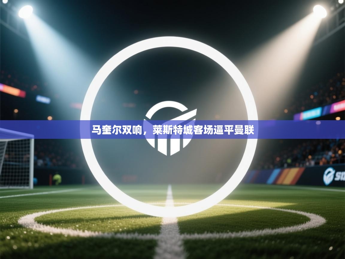 马奎尔双响，莱斯特城客场逼平曼联  第1张