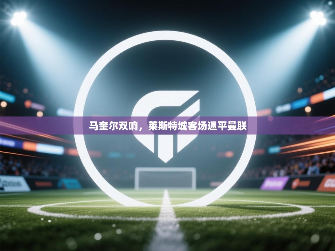 马奎尔双响，莱斯特城客场逼平曼联  第2张