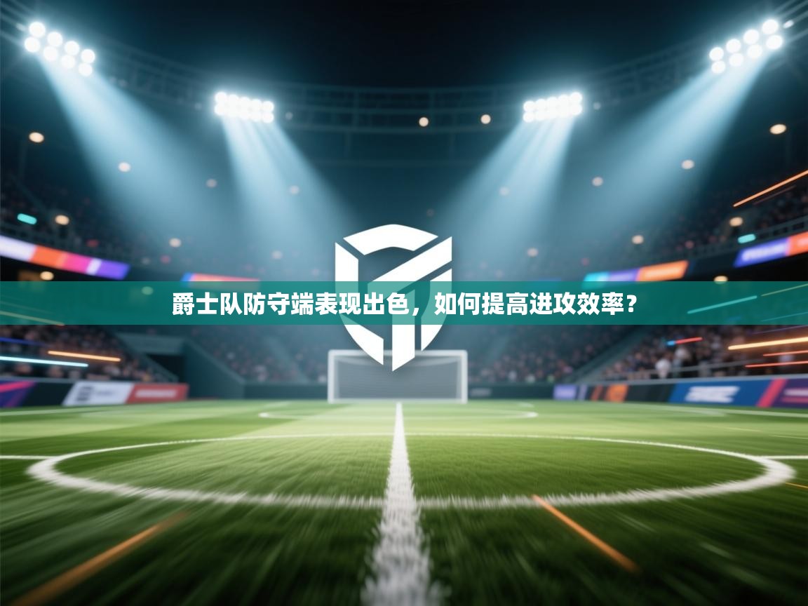 爵士队防守端表现出色，如何提高进攻效率？  第1张