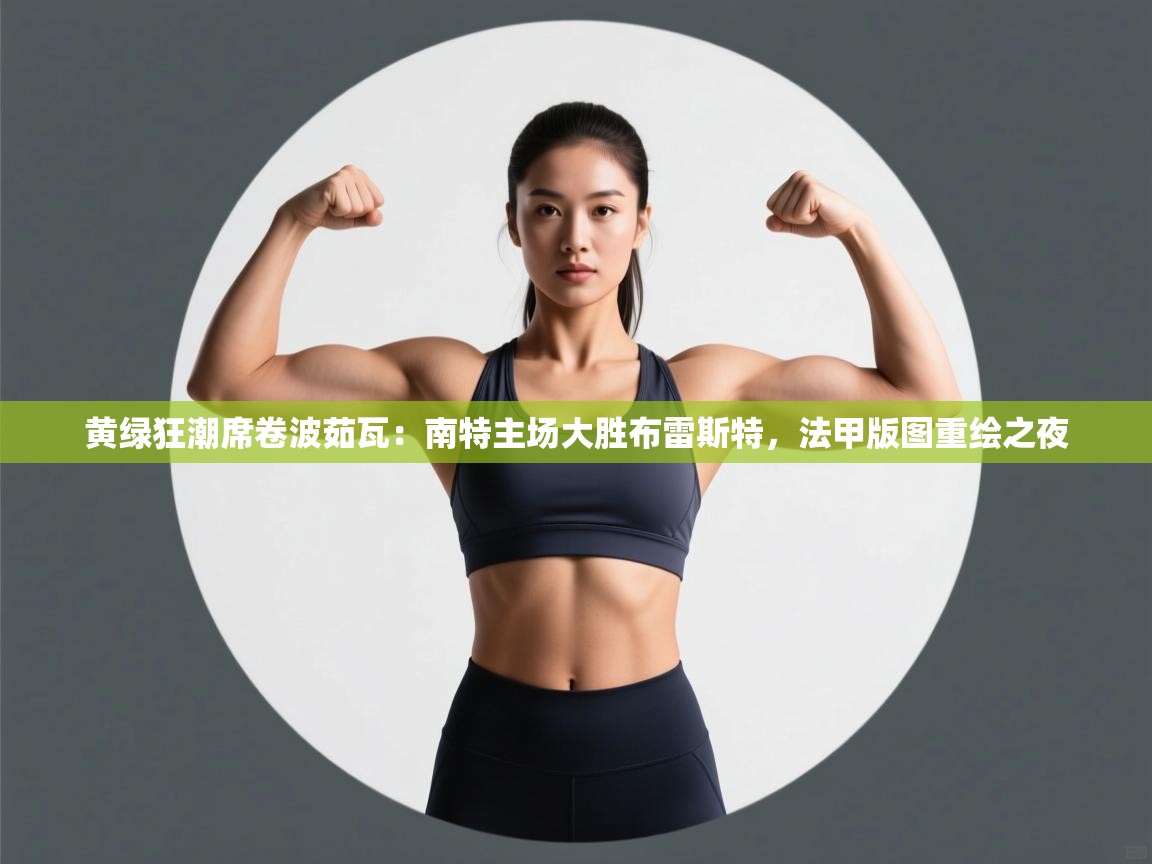 黄绿狂潮席卷波茹瓦：南特主场大胜布雷斯特，法甲版图重绘之夜  第2张