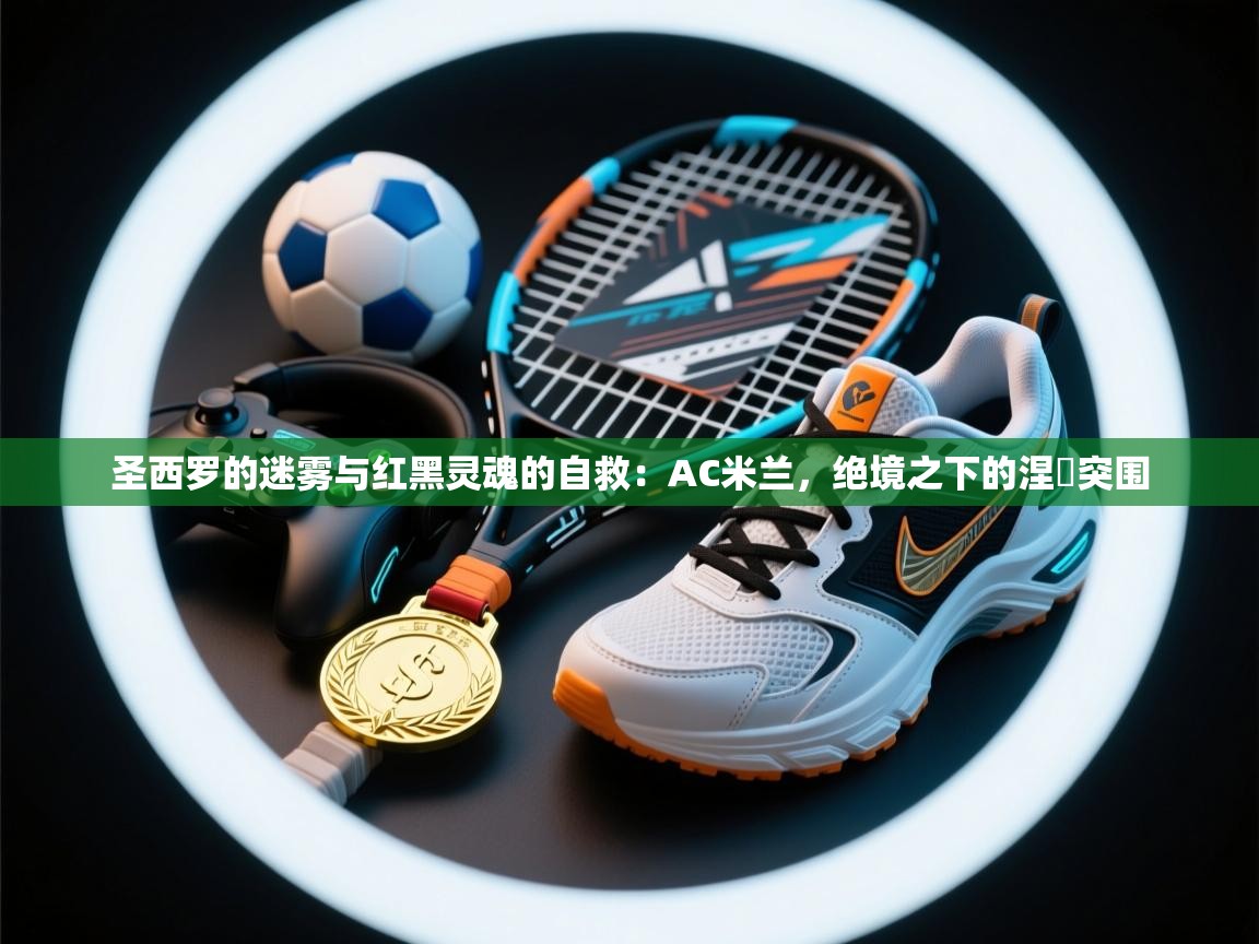 圣西罗的迷雾与红黑灵魂的自救：AC米兰，绝境之下的涅槃突围  第1张