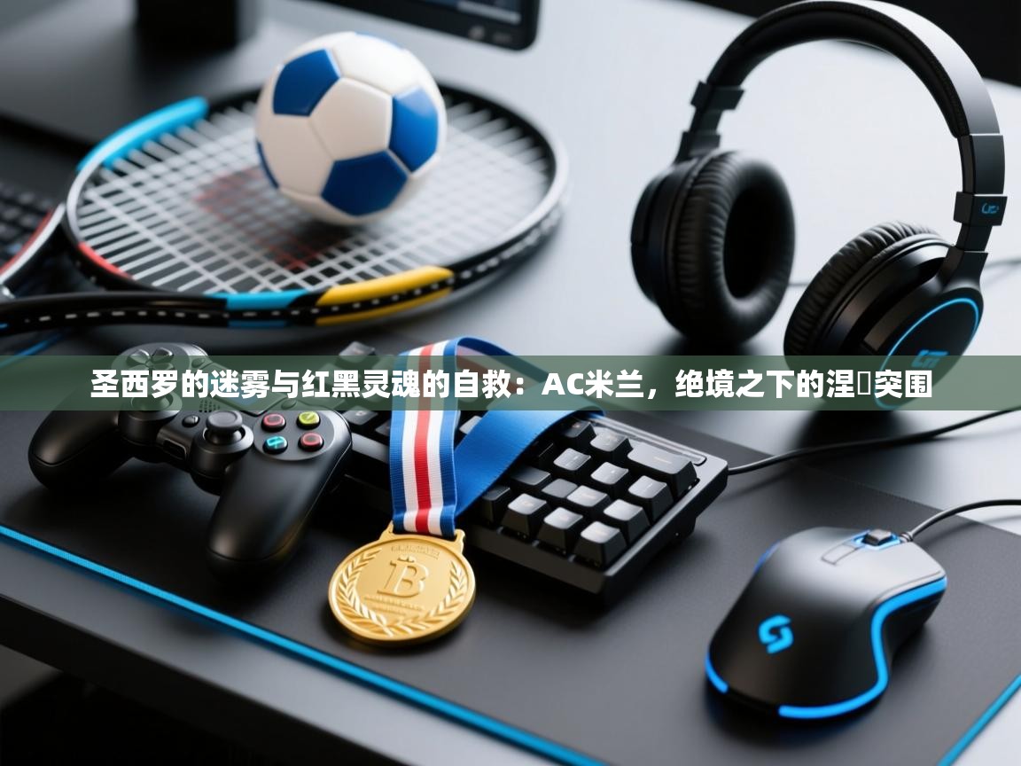 圣西罗的迷雾与红黑灵魂的自救：AC米兰，绝境之下的涅槃突围  第2张