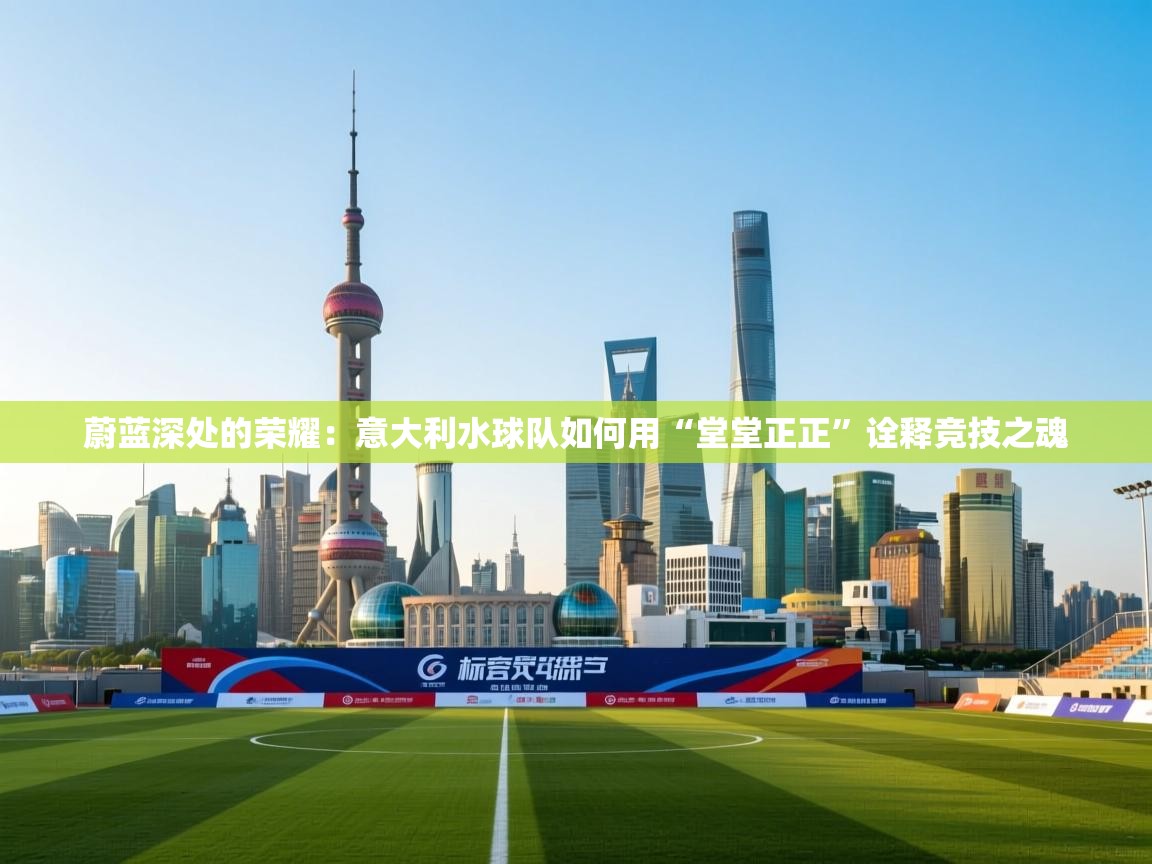 蔚蓝深处的荣耀:意大利水球队如何用“堂堂正正”诠释竞技之魂 第1张