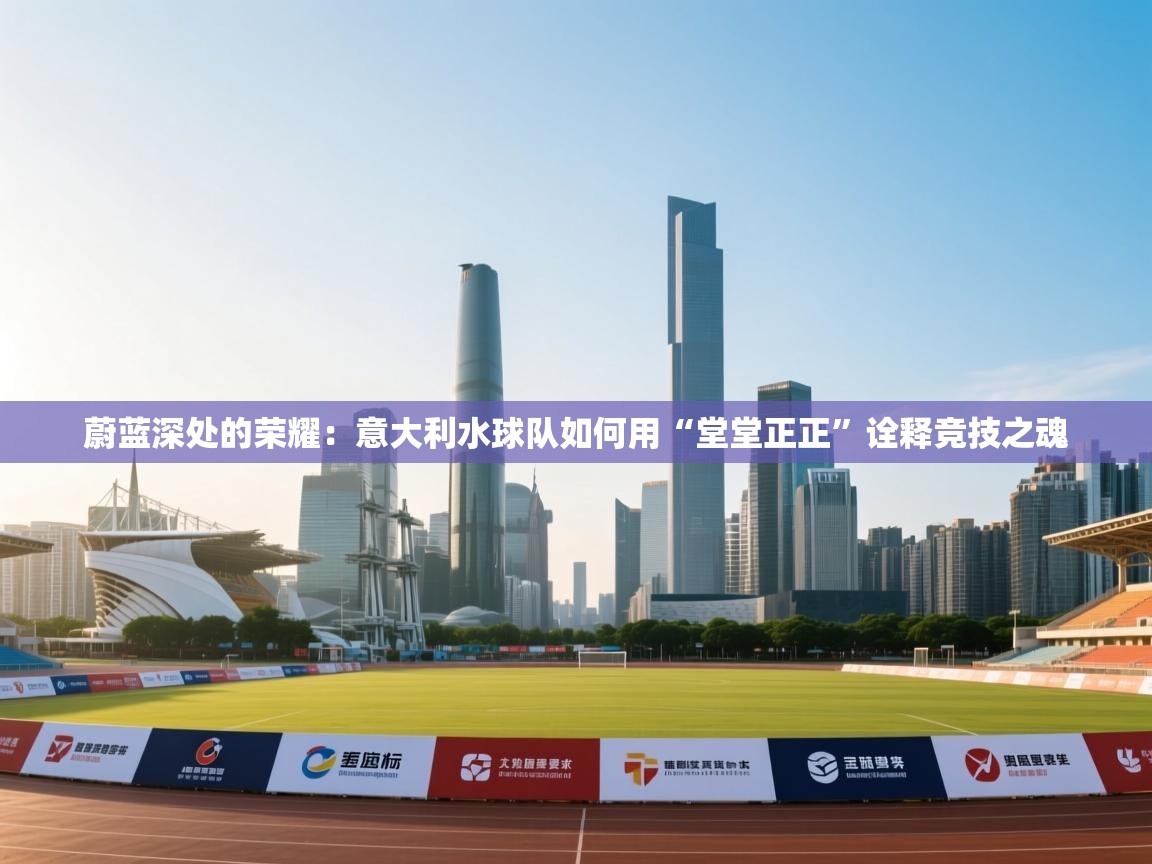 蔚蓝深处的荣耀:意大利水球队如何用“堂堂正正”诠释竞技之魂 第2张